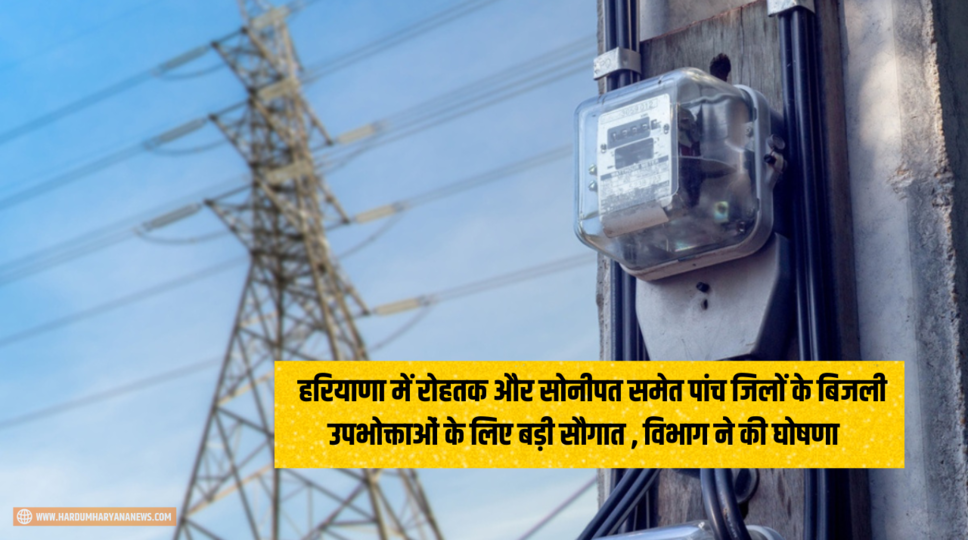 Haryana Electricity Bills : हरियाणा में रोहतक और सोनीपत समेत पांच जिलों के बिजली उपभोक्ताओं के लिए बड़ी सौगात , विभाग ने की घोषणा , देखिए 