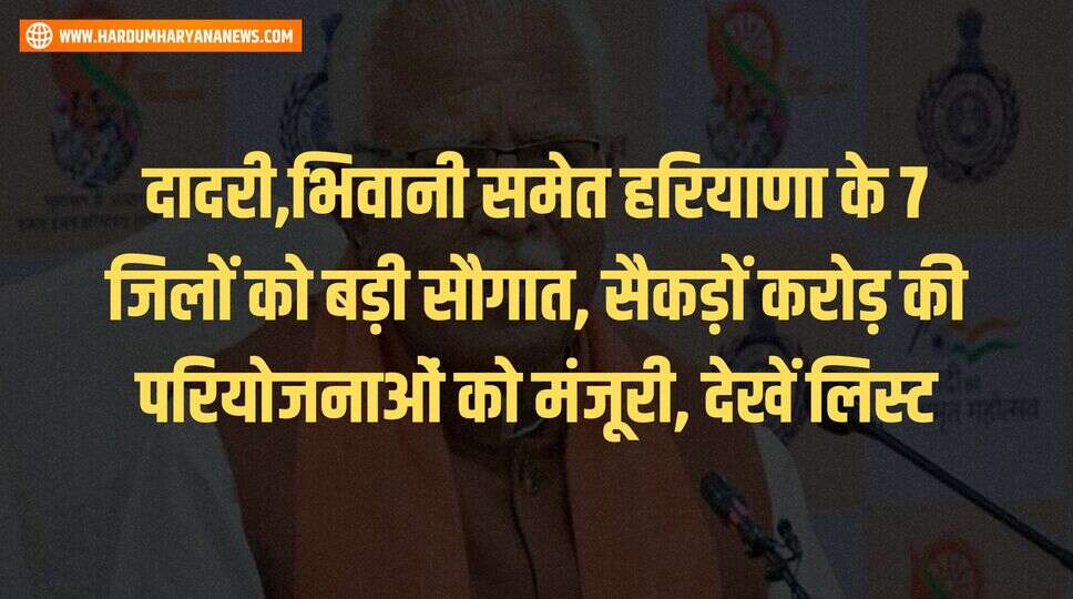 दादरी,भिवानी समेत हरियाणा के 7 जिलों को बड़ी सौगात, सैकड़ों करोड़ की परियोजनाओं को मंजूरी, देखें लिस्ट