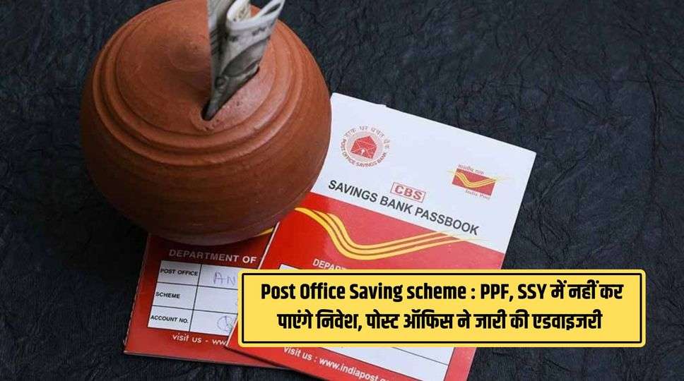 Post Office Saving scheme : PPF, SSY में नहीं कर पाएंगे निवेश, पोस्ट ऑफिस ने जारी की एडवाइजरी , जानिए पूरी जानकारी 