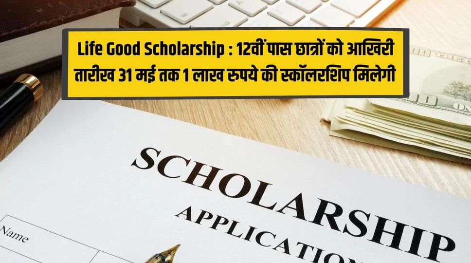 Life Good Scholarship  : 12वीं पास छात्रों को आखिरी तारीख 31 मई तक 1 लाख रुपये की स्कॉलरशिप मिलेगी , जानिए कैसे करे आवेदन 