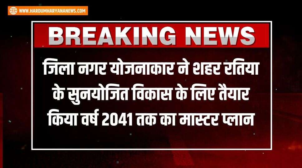 जिला नगर योजनाकार ने शहर रतिया के सुनयोजित विकास के लिए तैयार किया वर्ष 2041 तक का मास्टर प्लान