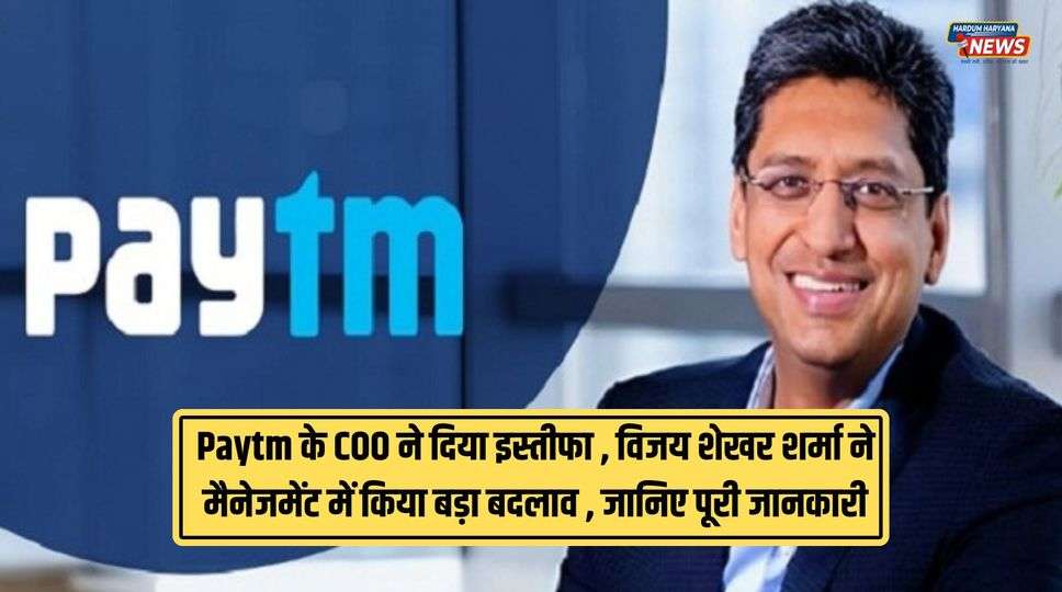 Paytm के COO ने दिया इस्तीफा , विजय शेखर शर्मा ने मैनेजमेंट में किया बड़ा बदलाव , जानिए पूरी जानकारी 