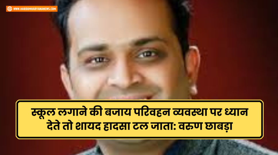 स्कूल लगाने की बजाय परिवहन व्यवस्था पर ध्यान देते तो शायद हादसा टल जाता: वरुण छाबड़ा