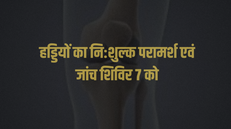 हड्डियों का नि:शुल्क परामर्श एवं जांच शिविर 7 को