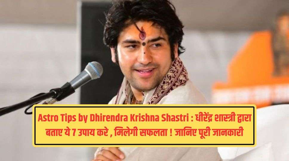 Astro Tips by Dhirendra Krishna Shastri : धीरेंद्र शास्त्री  द्वारा बताए ये 7 उपाय करे , मिलेगी सफलता ! जानिए पूरी जानकारी 
