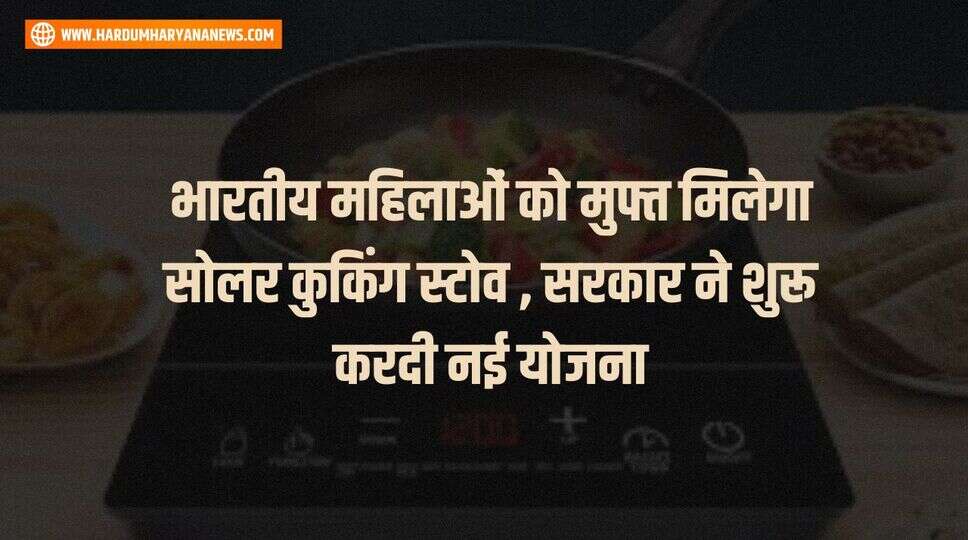 भारतीय महिलाओं को मुफ्त मिलेगा सोलर कुकिंग स्टोव , सरकार ने शुरू करदी नई योजना&nbsp;