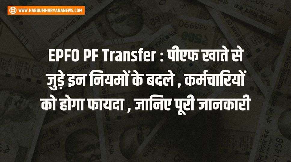 EPFO PF Transfer : पीएफ खाते से जुड़े इन नियमों के बदले , कर्मचारियों को होगा फायदा , जानिए पूरी जानकारी 