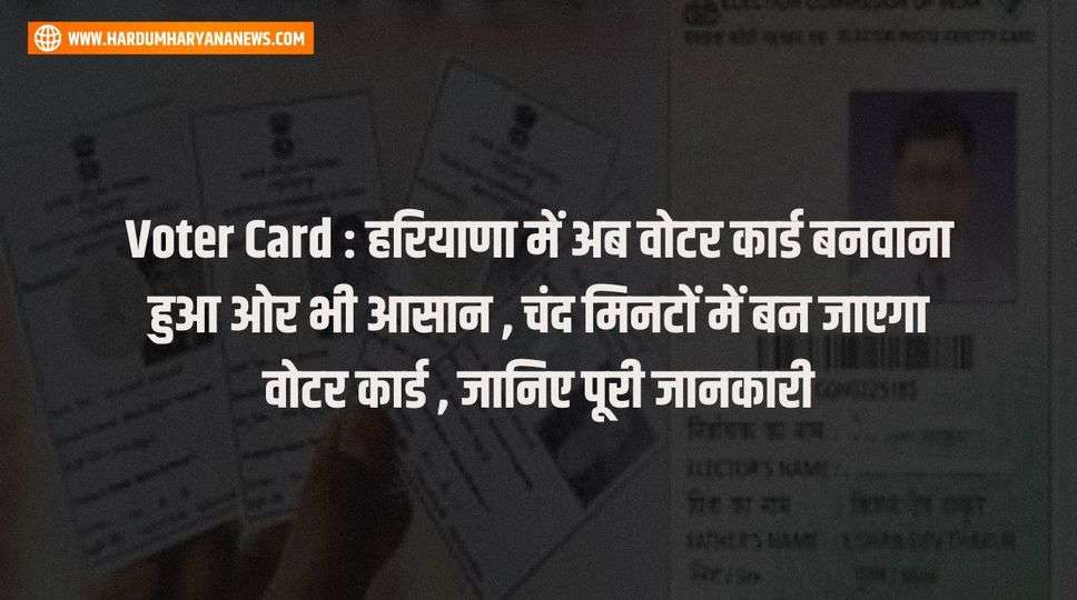 Voter Card : हरियाणा में अब वोटर कार्ड बनवाना हुआ ओर भी आसान , चंद मिनटों में बन जाएगा वोटर कार्ड , जानिए पूरी जानकारी 