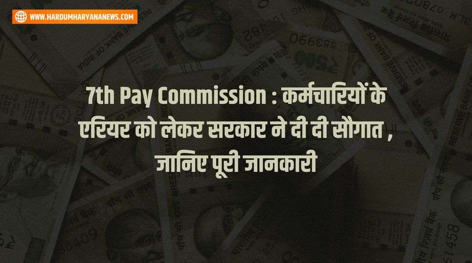 7th Pay Commission : कर्मचारियों के एरियर को लेकर सरकार ने दी दी सौगात , जानिए पूरी जानकारी 