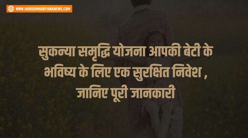 सुकन्या समृद्धि योजना आपकी बेटी के भविष्य के लिए एक सुरक्षित निवेश , जानिए पूरी जानकारी&nbsp;