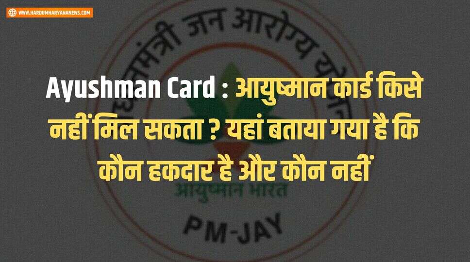 Ayushman Card : आयुष्मान कार्ड किसे नहीं मिल सकता ? यहां बताया गया है कि कौन हकदार है और कौन नहीं