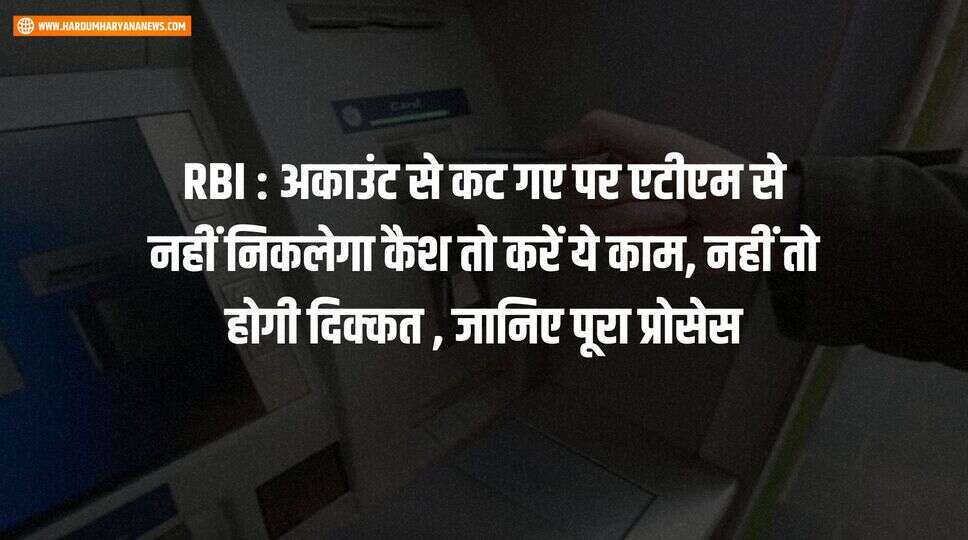 RBI : अकाउंट से कट गए पर एटीएम से नहीं निकलेगा कैश तो करें ये काम, नहीं तो होगी दिक्कत , जानिए पूरा प्रोसेस&nbsp;