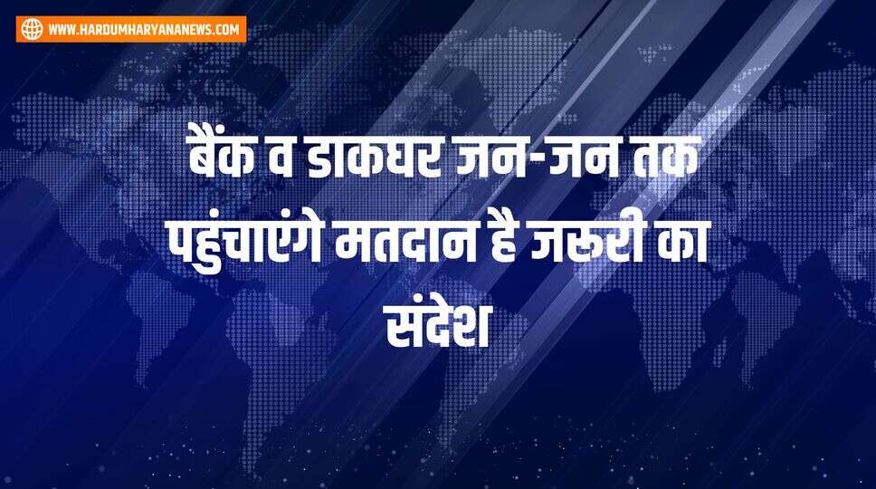 &nbsp;बैंक व डाकघर जन-जन तक पहुंचाएंगे मतदान है जरूरी का संदेश