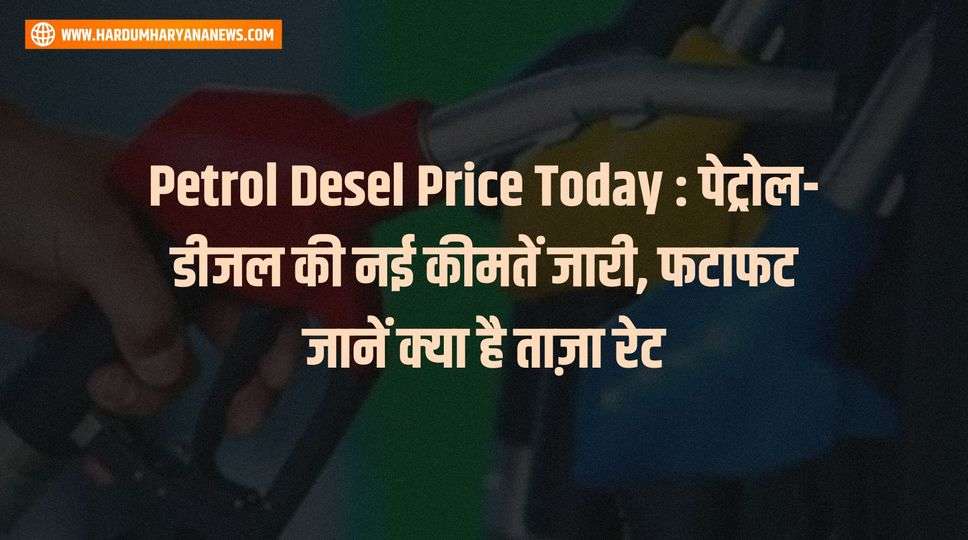 Petrol Desel Price Today : पेट्रोल-डीजल की नई कीमतें जारी, फटाफट जानें क्या है ताज़ा रेट 