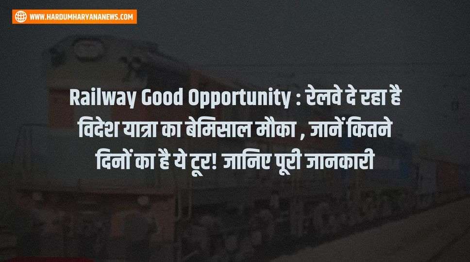 Railway Good Opportunity : रेलवे दे रहा है विदेश यात्रा का बेमिसाल मौका , जानें कितने दिनों का है ये टूर! जानिए पूरी जानकारी 