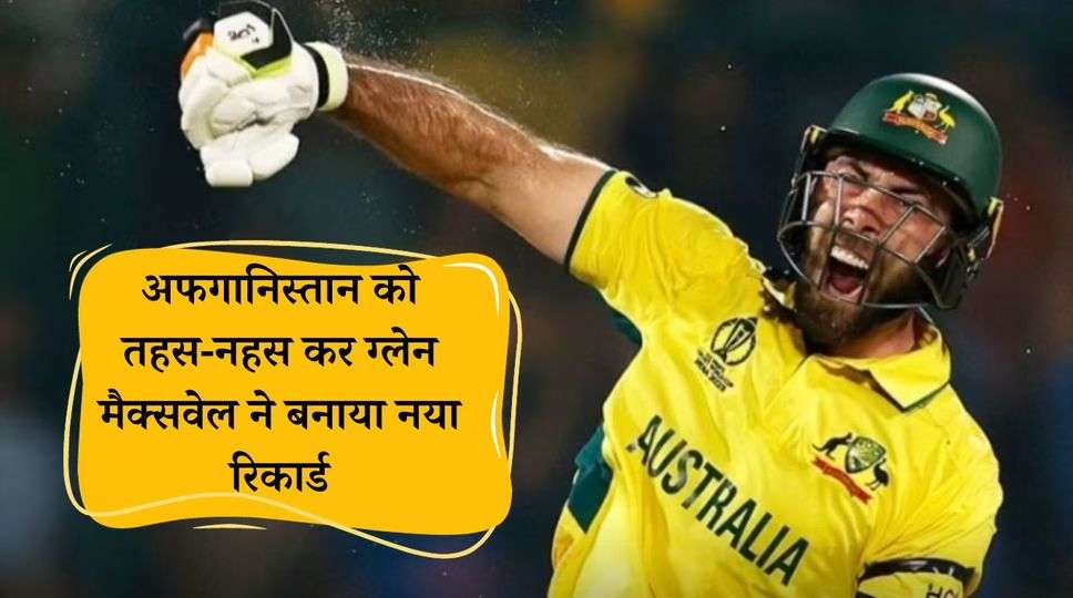 Glenn Maxwell : अफगानिस्तान को तहस-नहस कर ग्लेन मैक्सवेल ने बनाया नया रिकार्ड, वर्ल्ड कप मे दोहरा शतक किया अपने नाम, रचा इतिहास 