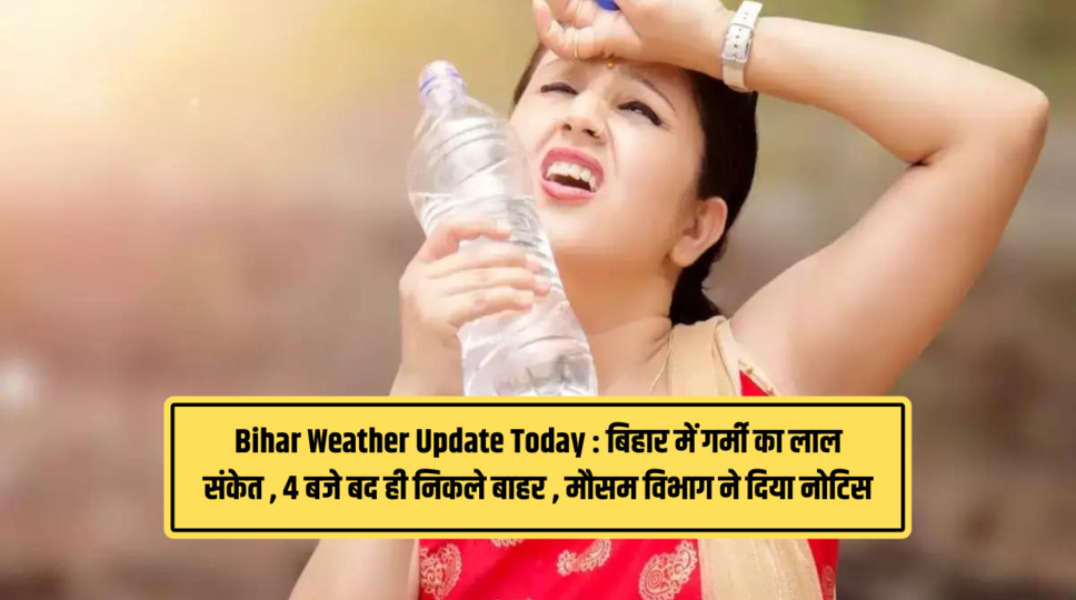 Bihar Weather Update Today : बिहार में गर्मी का लाल संकेत ,  4 बजे बद ही निकले बाहर , मौसम विभाग ने दिया नोटिस 