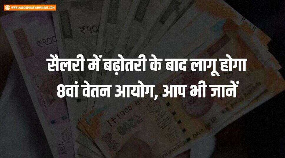 सैलरी में बढ़ोतरी के बाद लागू होगा 8वां वेतन आयोग, आप भी जानें