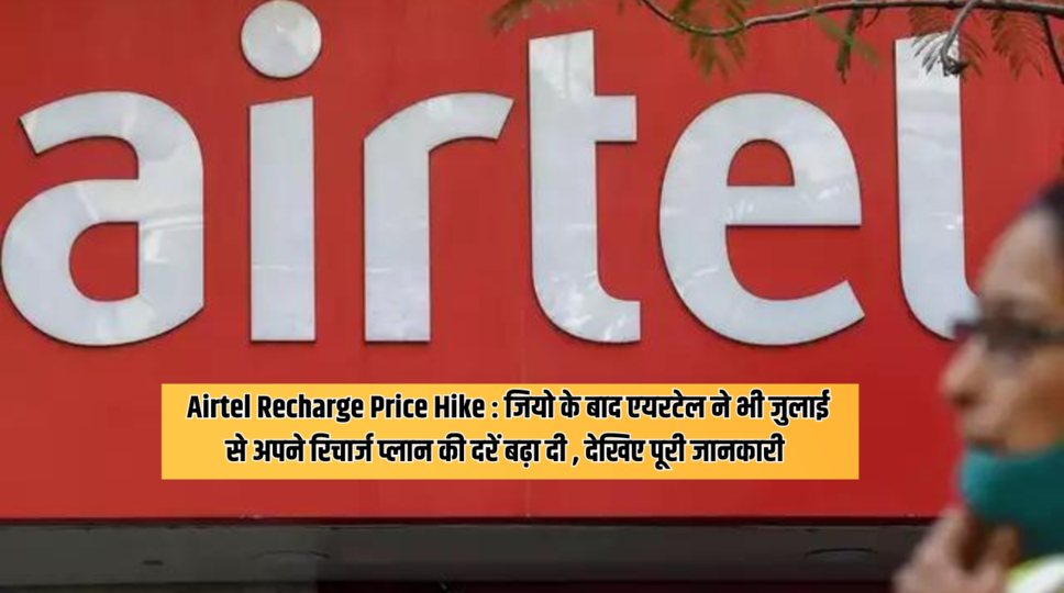 Airtel Recharge Price Hike : जियो के बाद एयरटेल ने भी जुलाई से अपने रिचार्ज प्लान की दरें बढ़ा दी , देखिए पूरी जानकारी 