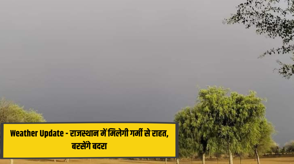Weather Update - राजस्थान में मिलेगी गर्मी से राहत, बरसेंगे बदरा