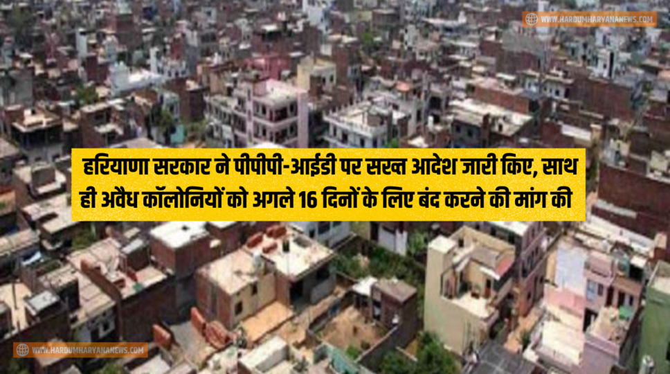 Haryana News : हरियाणा सरकार ने पीपीपी-आईडी पर सख्त आदेश जारी किए, साथ ही अवैध कॉलोनियों को अगले 16 दिनों के लिए बंद करने की मांग की , जानिए पूरा मामला&nbsp;