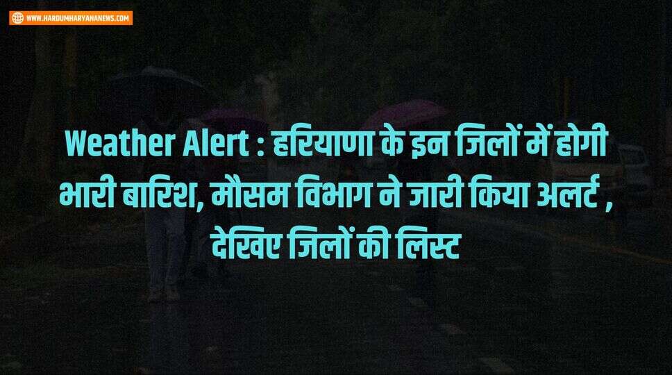 Weather Alert : हरियाणा के इन जिलों में होगी भारी बारिश, मौसम विभाग ने जारी किया अलर्ट , &nbsp;देखिए जिलों &nbsp;की लिस्ट&nbsp;