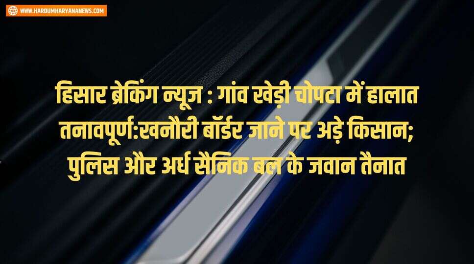 हिसार ब्रेकिंग न्यूज : गांव खेड़ी चोपटा में हालात तनावपूर्ण:खनौरी बॉर्डर जाने पर अड़े किसान; पुलिस और अर्ध सैनिक बल के जवान तैनात