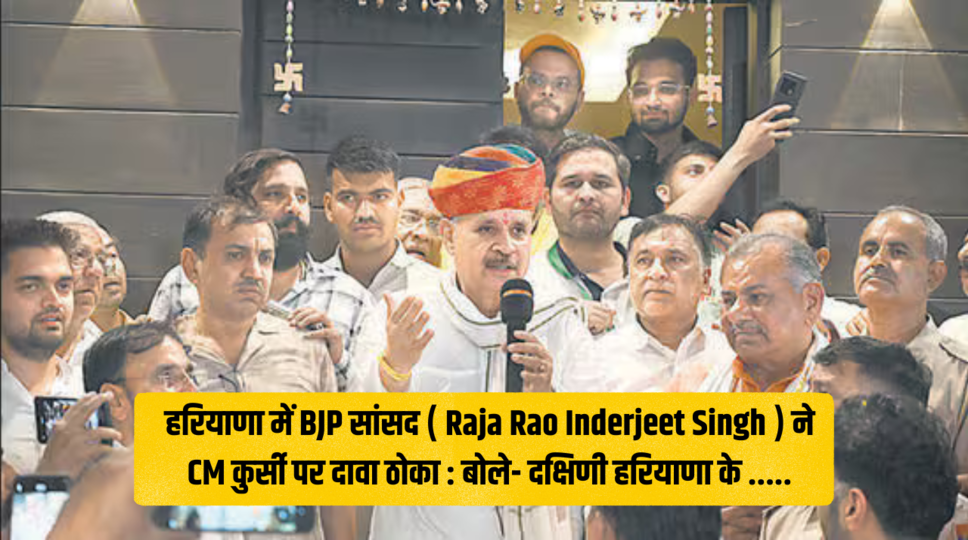 हरियाणा में BJP सांसद ( Raja Rao Inderjeet Singh ) ने CM कुर्सी पर दावा ठोका : बोले- दक्षिणी हरियाणा के .....