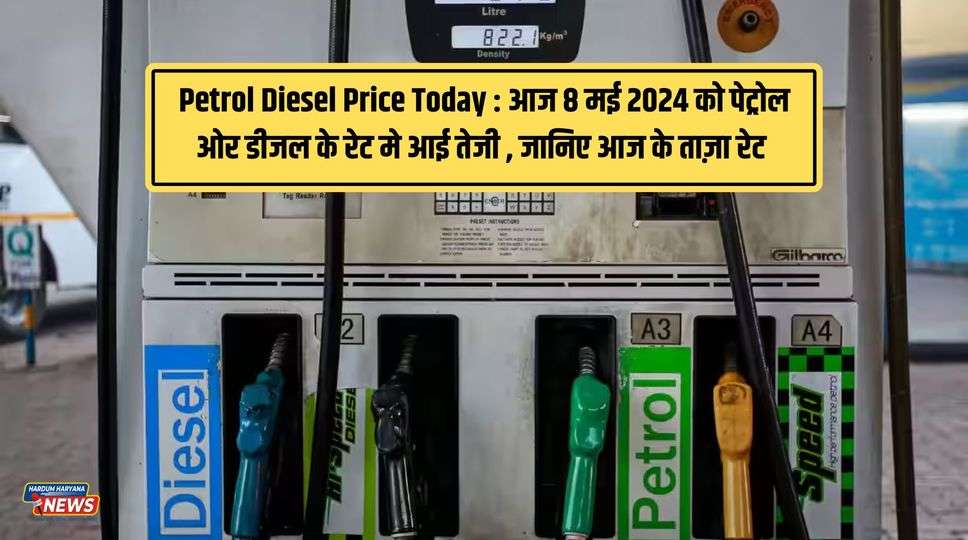 Petrol Diesel Price Today :  आज 8 मई 2024 को पेट्रोल ओर डीजल के रेट मे आई तेजी , जानिए आज के ताज़ा रेट 