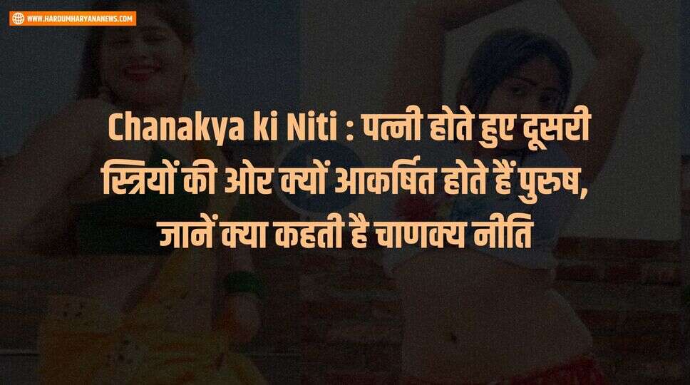 &nbsp;Chanakya ki Niti : पत्नी होते हुए दूसरी स्त्रियों की ओर क्यों आकर्षित होते हैं पुरुष, जानें क्या कहती है चाणक्य नीति