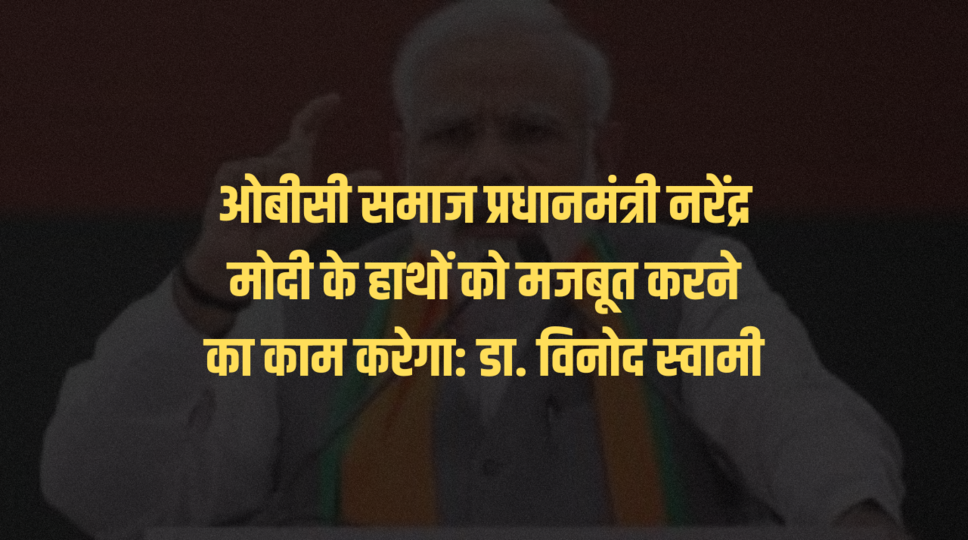 ओबीसी समाज प्रधानमंत्री नरेंद्र मोदी के हाथों को मजबूत करने का काम करेगा: डा. विनोद स्वामी