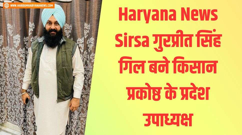 Haryana News Sirsa गुरप्रीत सिंह गिल बने किसान प्रकोष्ठ के प्रदेश उपाध्यक्ष