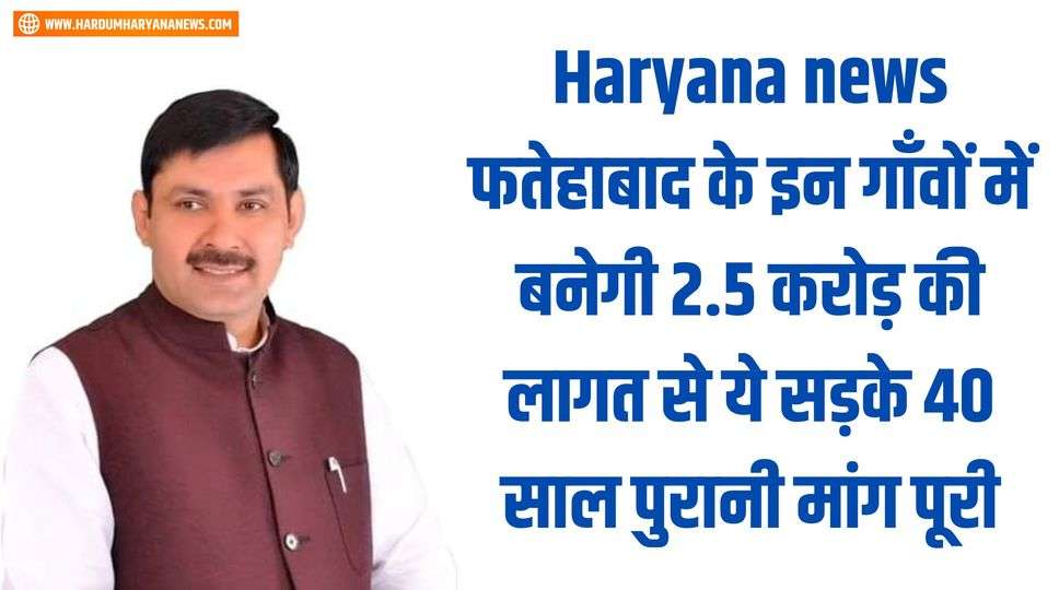 Haryana news फतेहाबाद के इन गाँवों में बनेगी 2.5 करोड़ की लागत से ये सड़के 40 साल पुरानी मांग पूरी