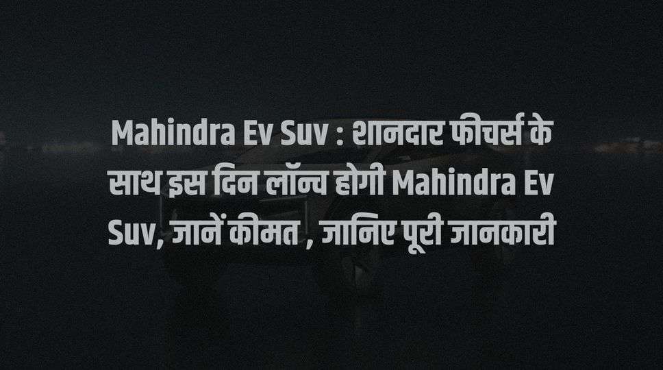 Mahindra Ev Suv : शानदार फीचर्स के साथ इस दिन लॉन्च होगी Mahindra Ev Suv, जानें कीमत , जानिए पूरी जानकारी 