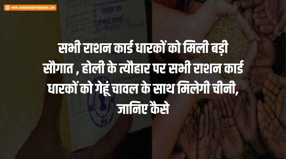 सभी राशन कार्ड धारकों को मिली बड़ी सौगात , होली के त्यौहार पर सभी राशन कार्ड धारकों को गेहूं चावल के साथ मिलेगी चीनी, जानिए कैसे