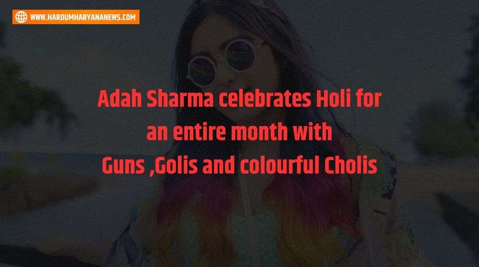 Adah Sharma celebrates Holi for an entire month with Guns ,Golis and colourful Cholis