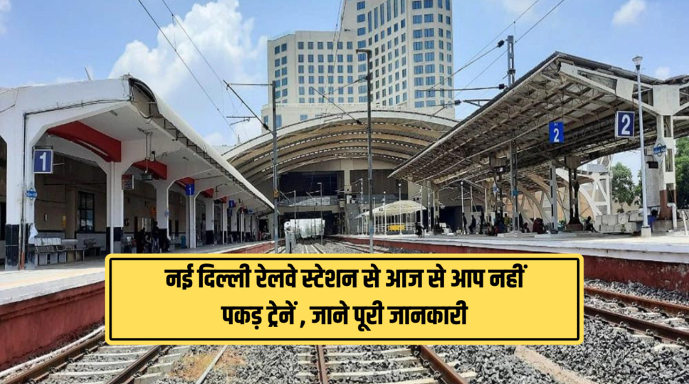 नई दिल्ली रेलवे स्टेशन से आज से आप नहीं पकड़ ट्रेनें , जाने पूरी जानकारी 
