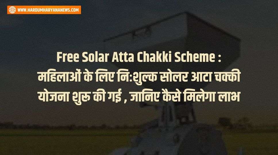 Free Solar Atta Chakki Scheme : महिलाओं के लिए निःशुल्क सोलर आटा चक्की योजना शुरू की गई , जानिए कैसे मिलेगा लाभ 
