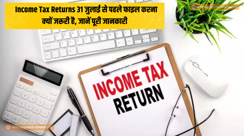 Income Tax Returns &nbsp;: Income Tax Returns &nbsp;31 जुलाई से पहले फाइल करना क्यों जरूरी है, जानें पूरी जानकारी