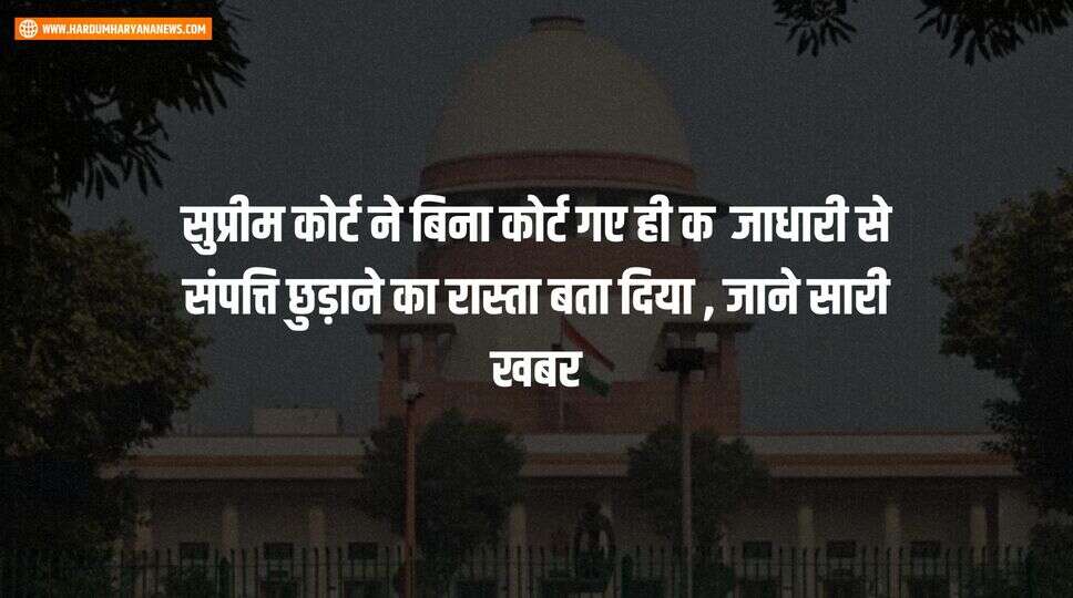 सुप्रीम कोर्ट ने बिना कोर्ट गए ही कब्जाधारी से संपत्ति छुड़ाने का रास्ता बता दिया , जाने सारी खबर&nbsp;
