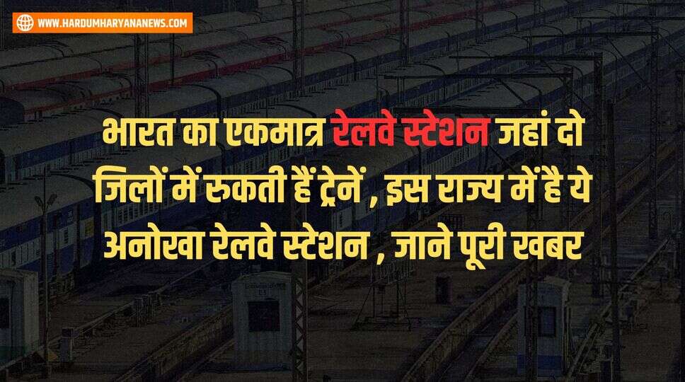 भारत का एकमात्र रेलवे स्टेशन जहां दो जिलों में रुकती हैं ट्रेनें , इस राज्य में है ये अनोखा रेलवे स्टेशन , जाने पूरी खबर&nbsp;