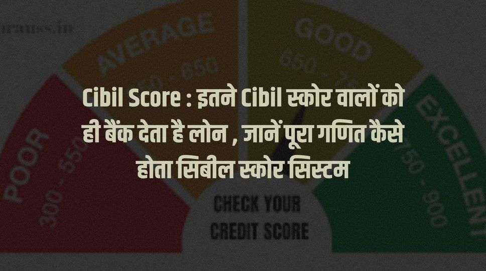Cibil Score : इतने Cibil स्कोर वालों को ही बैंक देता है लोन , जानें पूरा गणित कैसे होता सिबील स्कोर सिस्टम 
