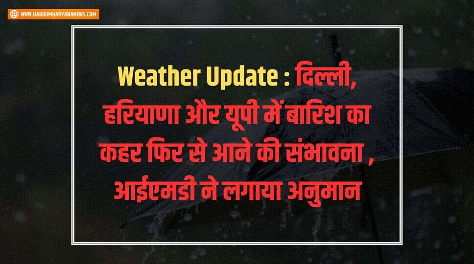 Weather Update : दिल्ली, हरियाणा और यूपी में बारिश का कहर फिर से आने की संभावना , आईएमडी ने लगाया अनुमान&nbsp;