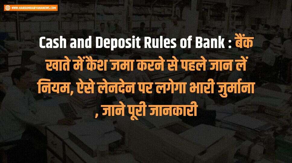 Cash and Deposit Rules of Bank : बैंक खाते में कैश जमा करने से पहले जान लें नियम, ऐसे लेनदेन पर लगेगा भारी जुर्माना , जाने पूरी जानकारी&nbsp;