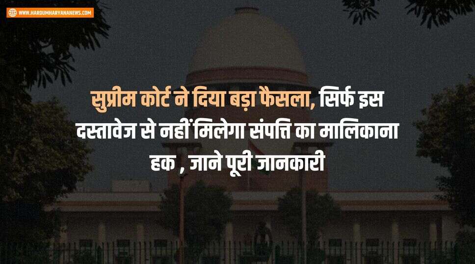 सुप्रीम कोर्ट ने दिया बड़ा फैसला, सिर्फ इस दस्तावेज से नहीं मिलेगा संपत्ति का मालिकाना हक , जाने पूरी जानकारी&nbsp;