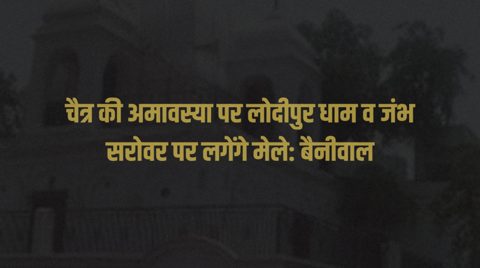 चैत्र की अमावस्या पर लोदीपुर धाम व जंभ सरोवर पर लगेंगे मेले: बैनीवाल
