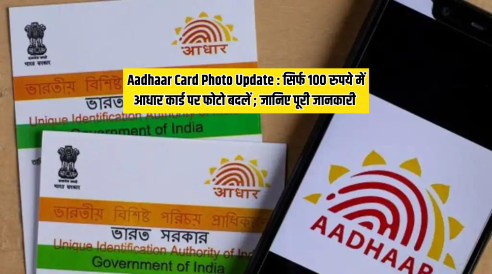 Aadhaar Card Photo Update : सिर्फ 100 रुपये में आधार कार्ड पर फोटो बदलें ; जानिए पूरी जानकारी 