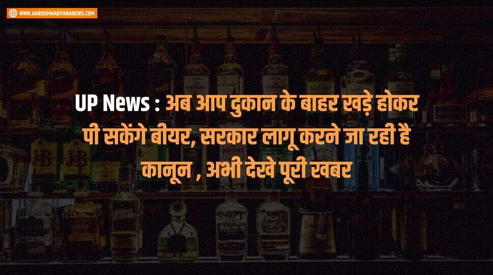 UP News : अब आप दुकान के बाहर खड़े होकर पी सकेंगे बीयर, सरकार लागू करने जा रही है कानून , अभी देखे पूरी खबर&nbsp;