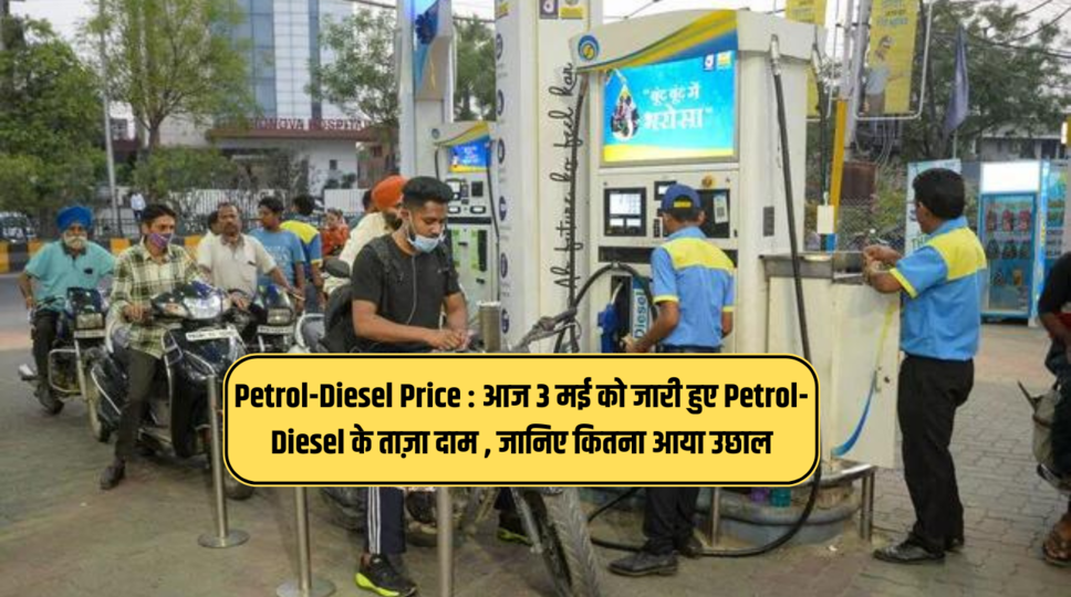 Petrol-Diesel Price : आज 3 मई को जारी हुए Petrol-Diesel के ताज़ा दाम , जानिए कितना आया उछाल 