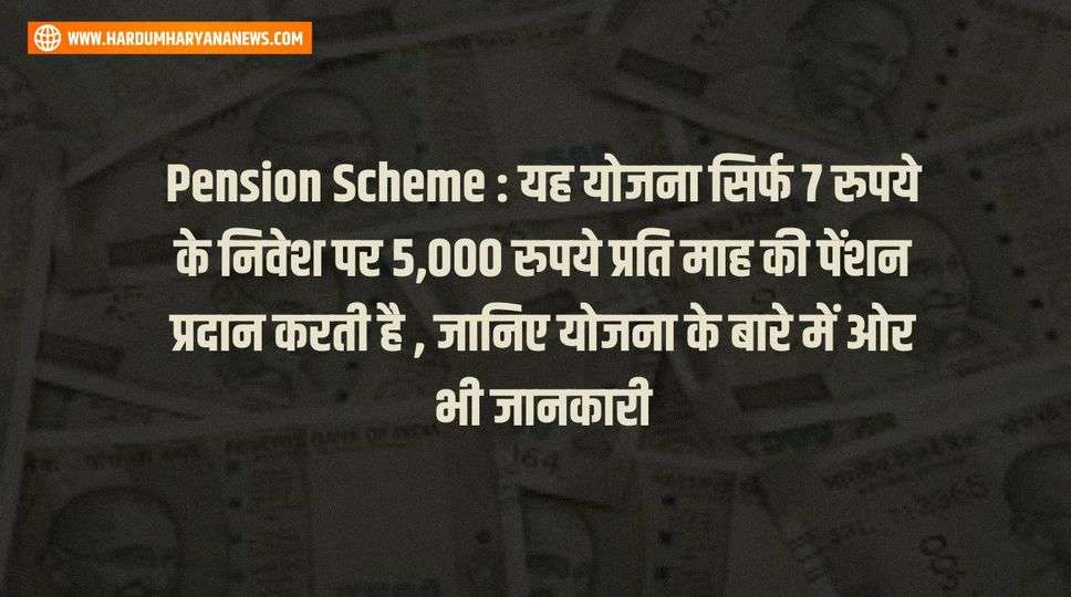 Pension Scheme : यह योजना सिर्फ 7 रुपये के निवेश पर 5,000 रुपये प्रति माह की पेंशन प्रदान करती है , जानिए योजना के बारे में ओर भी जानकारी 